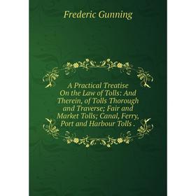 

Книга A Practical Treatise On the Law of Tolls: And Therein, of Tolls Thorough and Traverse; Fair and Market Tolls; Canal, Ferry, Port and Harbour Tol