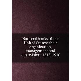 

Книга National banks of the United States: their organization, management and supervision, 1812-1910