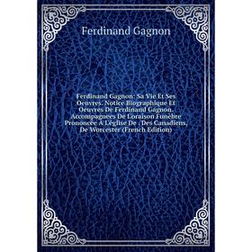 

Книга Ferdinand Gagnon: Sa Vie Et Ses Oeuvres. Notice Biographique Et Oeuvres De Ferdinand Gagnon. Accompagnees De L'oraison Funèbre Prononcée À L'égl