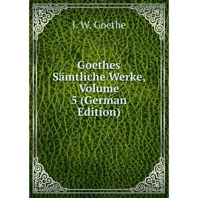 

Книга Goethes Sämtliche Werke, Volume 5 (German Edition)