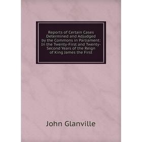 

Книга Reports of Certain Cases Determined and Adjudged by the Commons in Parliament: In the Twenty-First and Twenty-Second Years of the Reign of King
