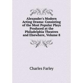 

Книга Alexander's Modern Acting Drama: Consisting of the Most Popular Plays Produced at the Philadelphia Theatres and Elsewhere, Volume 8