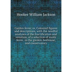 

Книга Garden ferns; or, Coloured figures and descriptions, with the needful analyses of the fructification and venation, of a selection of exotic fern