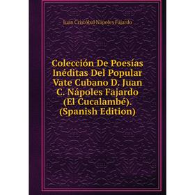 

Книга Colección De Poesías Inéditas Del Popular Vate Cubano D. Juan C. Nápoles Fajardo (El Cucalambé). (Spanish Edition)