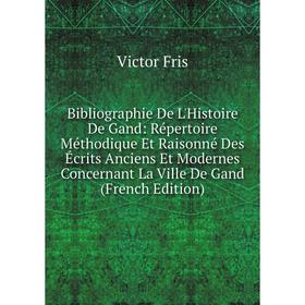 

Книга Bibliographie De L'Histoire De Gand: Répertoire Méthodique Et Raisonné Des Écrits Anciens Et Modernes Concernant La Ville De Gand (French Editio