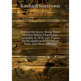

Книга Beyond the Grave: Being Three Lectures Before Chautauqua Assembly in 1878, with Papers On Recognition in the Future State, and Other Addenda