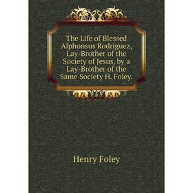 

Книга The Life of Blessed Alphonsus Rodriguez, Lay-Brother of the Society of Jesus, by a Lay-Brother of the Same Society H. Foley