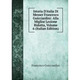 

Книга Istoria D'italia Di Messer Francesco Guicciardini: Alla Miglior Lezione Ridotta, Volume 6 (Italian Edition)