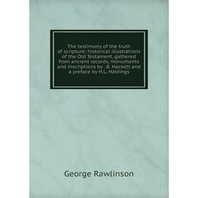 

Книга The testimony of the truth of scripture: historical illustrations of the Old Testament, gathered from ancient records, monuments and inscription
