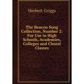 

Книга The Beacon Song Collection, Number 2: For Use in High Schools, Academies, Colleges and Choral Classes