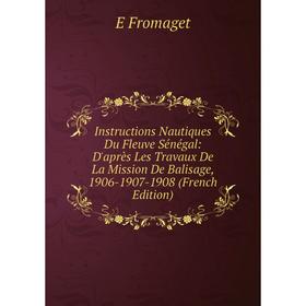 

Книга Instructions Nautiques Du Fleuve Sénégal: D'après Les Travaux De La Mission De Balisage, 1906-1907-1908 (French Edition)