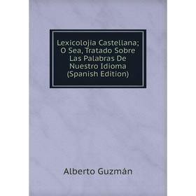 

Книга Lexicolojia Castellana; O Sea, Tratado Sobre Las Palabras De Nuestro Idioma