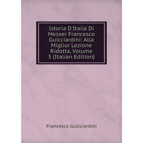 

Книга Istoria D'Italia Di Messer Francesco Guicciardini: Alla Miglior Lezione Ridotta, Volume 5 (Italian Edition)