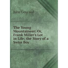 

Книга The Young Mountaineer: Or, Frank Miller's Lot in Life; the Story of a Swiss Boy