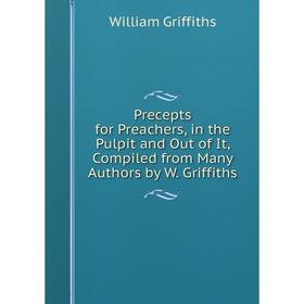 

Книга Precepts for Preachers, in the Pulpit and Out of It, Compiled from Many Authors by W. Griffiths