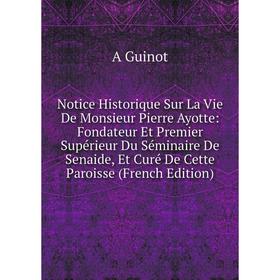 

Книга Notice Historique Sur La Vie De Monsieur Pierre Ayotte: Fondateur Et Premier Supérieur Du Séminaire De Senaide, Et Curé De Cette Paroisse