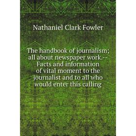 

Книга The handbook of journalism; all about newspaper work.-Facts and information of vital moment to the journalist and to all who would enter this ca