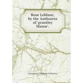 

Книга Rose Leblanc, by the Authoress of 'grantley Manor'