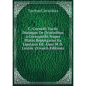 

Книга C. Cornelii Taciti Dialogus De Oratoribus a Corruptelis Nuper Illatis Repurgatus Ex Lipsiana Ed. Anni M.D.Lxxiiii. (French Edition)