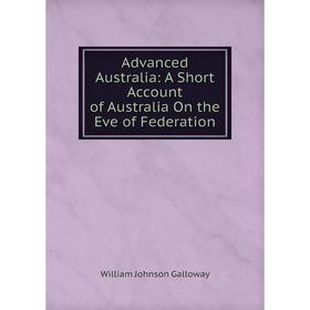 

Книга Advanced Australia: A Short Account of Australia On the Eve of Federation