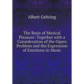 

Книга The Basis of Musical Pleasure: Together with a Consideration of the Opera Problem and the Expression of Emotions in Music