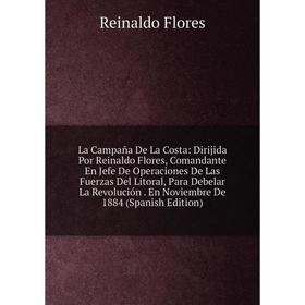 

Книга La Campaña De La Costa: Dirijida Por Reinaldo Flores, Comandante En Jefe De Operaciones De Las Fuerz as Del Litoral, Para Debelar La Revolución.