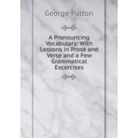 

Книга A Pronouncing Vocabulary: With Lessons in Prose and Verse and a Few Grammatical Excercises