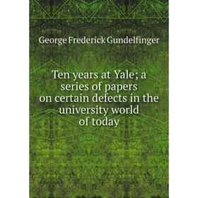 

Книга Ten years at Yale; a series of papers on certain defects in the university world of today