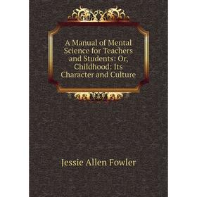 

Книга A Manual of Mental Science for Teachers and Students: Or, Childhood: Its Character and Culture