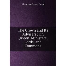 

Книга The Crown and Its Advisers; Or, Queen, Ministers, Lords, and Commons