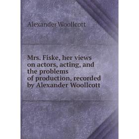 

Книга Mrs Fiske, her views on actors, acting, and the problems of production, recorded by Alexander Woollcott