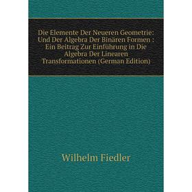 

Книга Die Elemente Der Neueren Geometrie: Und Der Algebra Der Binären Formen: Ein Beitrag Zur Einführung in Die Algebra Der Linearen Transformationen