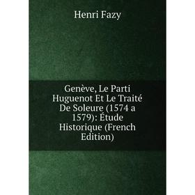 

Книга Genève, Le Parti Huguenot Et Le Traité De Soleure (1574 a 1579): Étude Historique (French Edition)