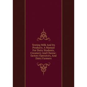 

Книга Testing Milk And Its Products. A Manual For Dairy Students, Creamery And Cheese-factory Operators, And Dairy Farmers
