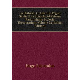 

Книга La Historia: O, Liber De Regno Sicilie E La Epistola Ad Petrum Panormitane Ecclesie Thesaurarium, Volume 22