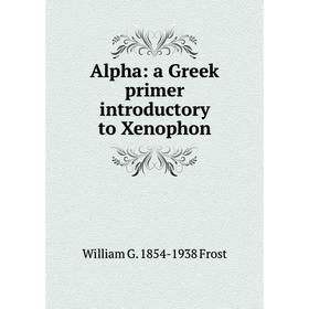 

Книга Alpha: a Greek primer introductory to Xenophon