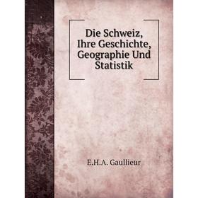 

Книга Die Schweiz, Ihre Geschichte, Geographie Und Statistik