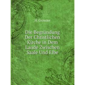 

Книга Die Begründung Der Christlichen Kirche in Dem Lande Zwischen Saale Und Elbe