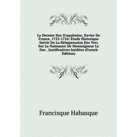 

Книга Le Dernier Duc D'aquitaine, Xavier De France, 1753-1754: Étude Historique Suivie De La Réimpression Des Vers Sur La Naissance De Monseigneur Le