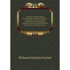 

Книга Standard Blacksmithing, Horseshoeing And Wagon Making / Containing: Twelve Lessons In Elementary Blacksmithing, Adapted To The Demands Of School