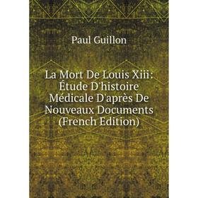 

Книга La Mort De Louis Xiii: Étude D'histoire Médicale D'après De Nouveaux Documents