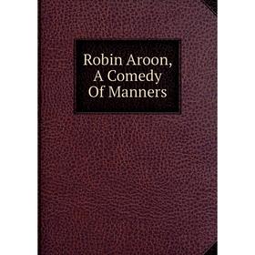 

Книга Robin Aroon, A Comedy Of Manners