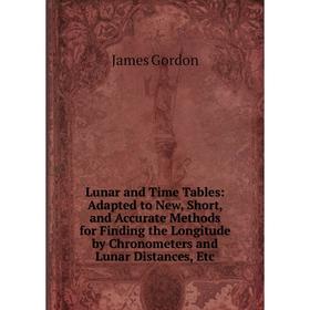 

Книга Lunar and Time Tables: Adapted to New, Short, and Accurate Methods for Finding the Longitude by Chronometers and Lunar Distances