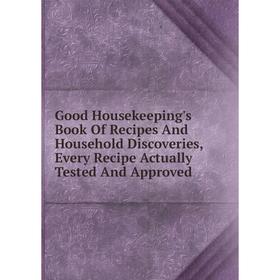 

Книга Good Housekeeping's Book Of Recipes And Household Discoveries, Every Recipe Actually Tested And Approved