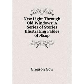 

Книга New Light Through Old Windows: A Series of Stories Illustrating Fables of Æsop