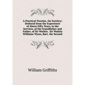 

Книга A Practical Treatise, On Farriery: Deduced from the Experience of Above Fifty Years, in the Services, of the Grandfather and Father, of Sir Watk