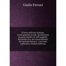 

Книга Il ferro nell'arte Italiana. Centosettanta tavole riproduzioni in parte inedite di 368 soggetti, del medio evo, del rinascimento, del periodo ba