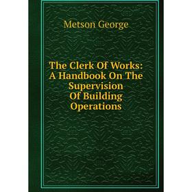 

Книга The Clerk Of Works: A Handbook On The Supervision Of Building Operations