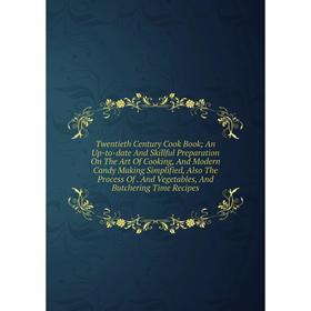 

Книга Twentieth Century Cook Book; An Up-to-date And Skillful Preparation On The Art Of Cooking and Modern Candy Making Simplified, Also The Process o