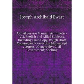 

Книга A Civil Service Manual: Arithmetic.-V.2. English and Allied Subjects, Including Plain Copy, Rough Draft Copying and Correcting Manuscript. Lette
